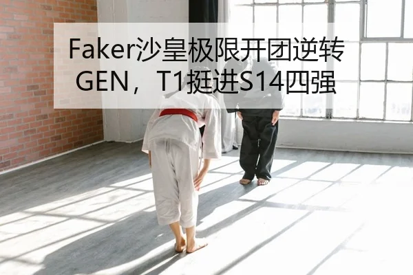 Faker沙皇极限开团逆转GEN，T1挺进S14四强